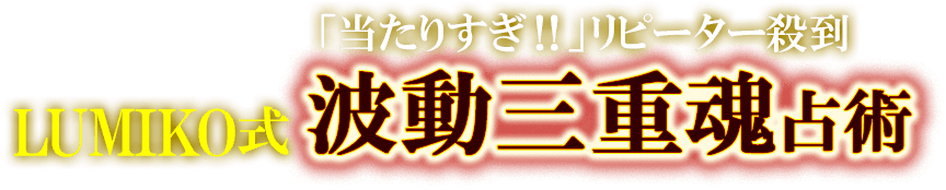 「当たりすぎ！！」リピーター殺到　LUMIKO式　波動三重魂占術