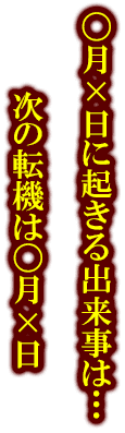 〇月×日に起きる出来事は・・・　次の転機は〇月×日